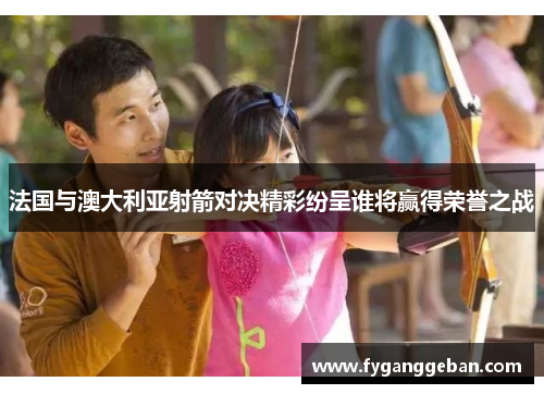 法国与澳大利亚射箭对决精彩纷呈谁将赢得荣誉之战