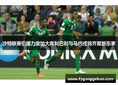 沙特联赛引援力度加大库利巴利与马内或将齐聚新东家