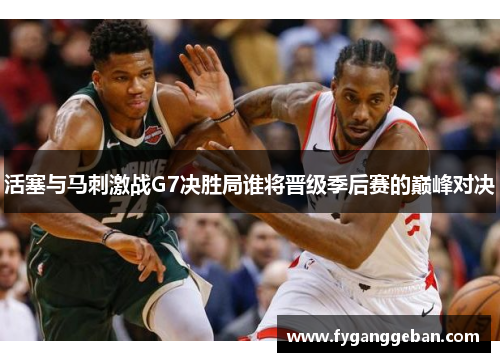 活塞与马刺激战G7决胜局谁将晋级季后赛的巅峰对决