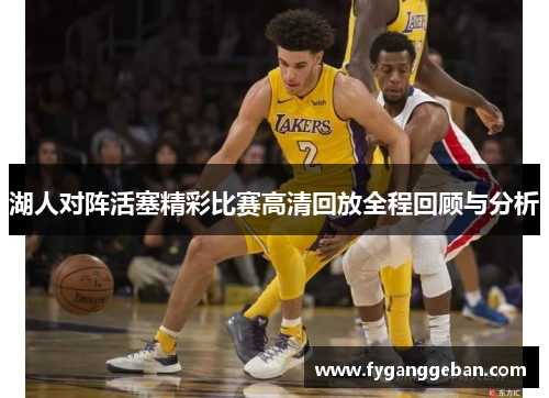 湖人对阵活塞精彩比赛高清回放全程回顾与分析