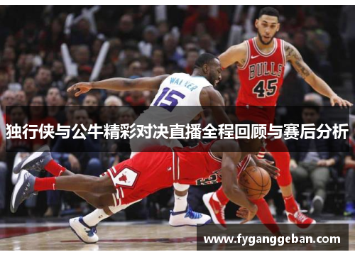 独行侠与公牛精彩对决直播全程回顾与赛后分析