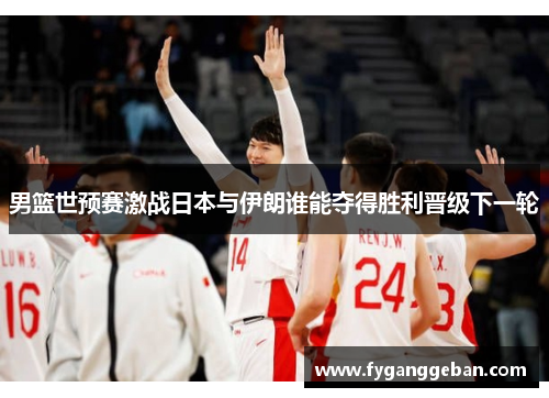 男篮世预赛激战日本与伊朗谁能夺得胜利晋级下一轮