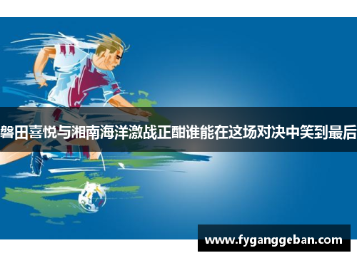 磐田喜悦与湘南海洋激战正酣谁能在这场对决中笑到最后