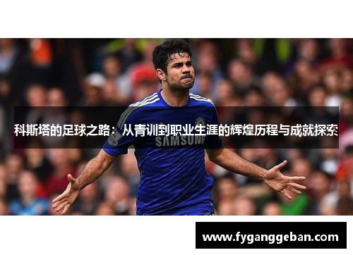 科斯塔的足球之路：从青训到职业生涯的辉煌历程与成就探索
