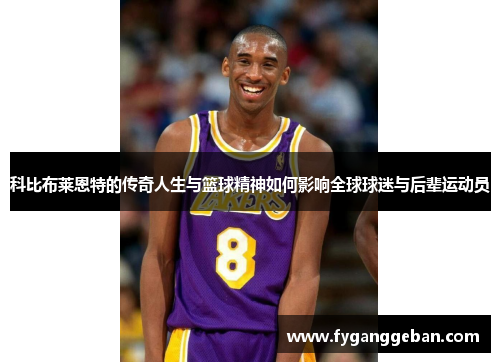 科比布莱恩特的传奇人生与篮球精神如何影响全球球迷与后辈运动员