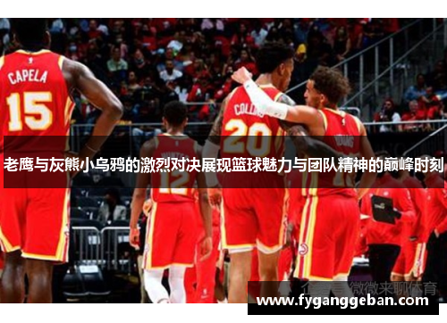 老鹰与灰熊小乌鸦的激烈对决展现篮球魅力与团队精神的巅峰时刻